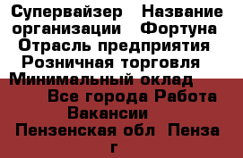 Супервайзер › Название организации ­ Фортуна › Отрасль предприятия ­ Розничная торговля › Минимальный оклад ­ 19 000 - Все города Работа » Вакансии   . Пензенская обл.,Пенза г.